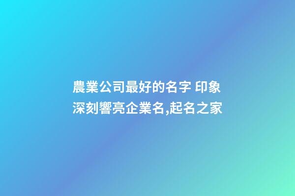 農業公司最好的名字 印象深刻響亮企業名,起名之家-第1張-公司起名-玄機派